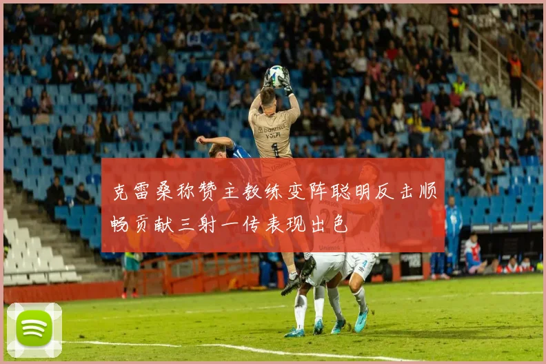 克雷桑称赞主教练变阵聪明反击顺畅贡献三射一传表现出色