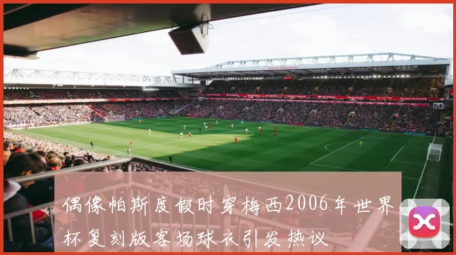 偶像帕斯度假时穿梅西2006年世界杯复刻版客场球衣引发热议