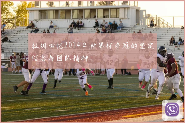 拉姆回忆2014年世界杯夺冠的坚定信念与团队精神