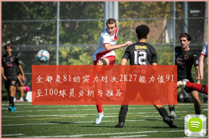 全都是81的实力对决2K27能力值91至100球员分析与推荐