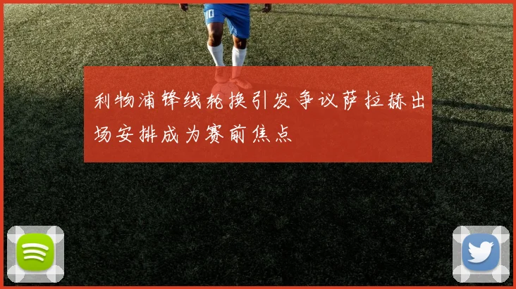 利物浦锋线轮换引发争议萨拉赫出场安排成为赛前焦点