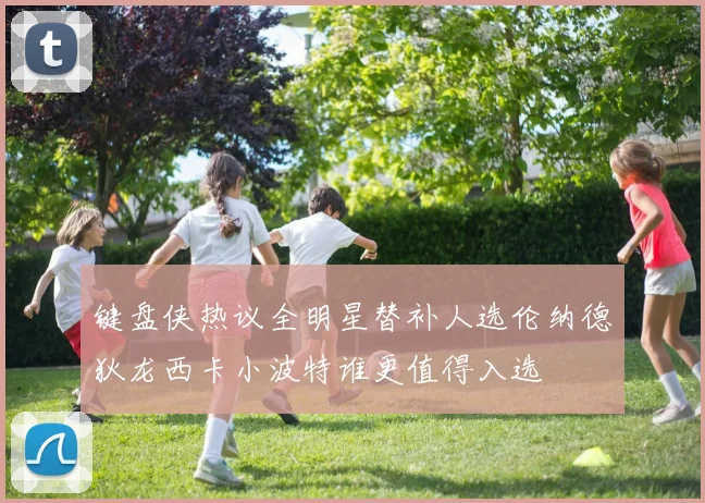 键盘侠热议全明星替补人选伦纳德狄龙西卡小波特谁更值得入选