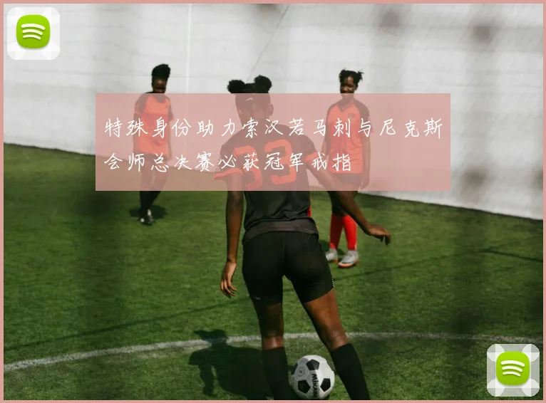 特殊身份助力索汉若马刺与尼克斯会师总决赛必获冠军戒指