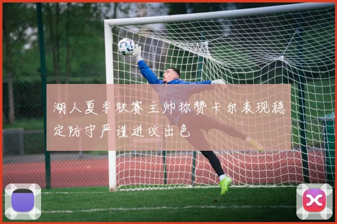 湖人夏季联赛主帅称赞卡尔表现稳定防守严谨进攻出色