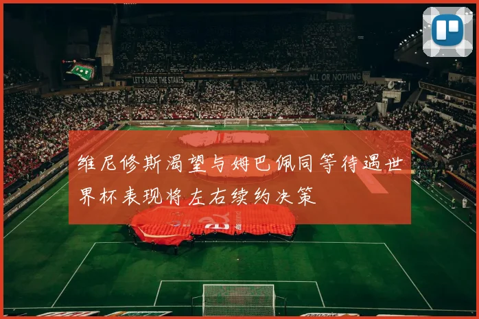 维尼修斯渴望与姆巴佩同等待遇世界杯表现将左右续约决策