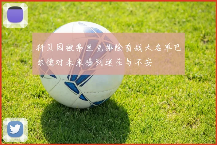 科贝因被弗里克排除首战大名单巴尔德对未来感到迷茫与不安