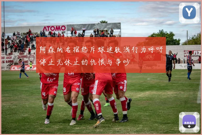 阿森纳名宿怒斥球迷肤浅行为呼吁停止无休止的仇恨与争吵
