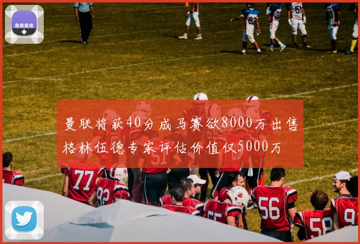 曼联将获40分成马赛欲8000万出售格林伍德专家评估价值仅5000万