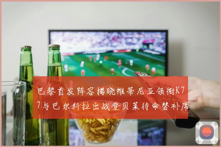 巴黎首发阵容揭晓维蒂尼亚领衔K77与巴尔科拉出战登贝莱待命替补席