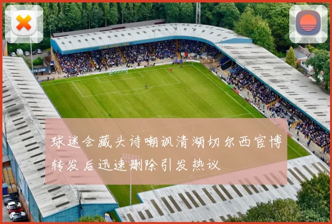 球迷会藏头诗嘲讽清湖切尔西官博转发后迅速删除引发热议