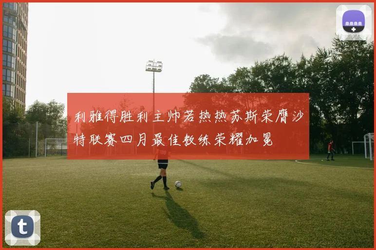 利雅得胜利主帅若热热苏斯荣膺沙特联赛四月最佳教练荣耀加冕